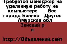 Требуется менеджер на удаленную работу на компьютере!!  - Все города Бизнес » Другое   . Амурская обл.,Зейский р-н